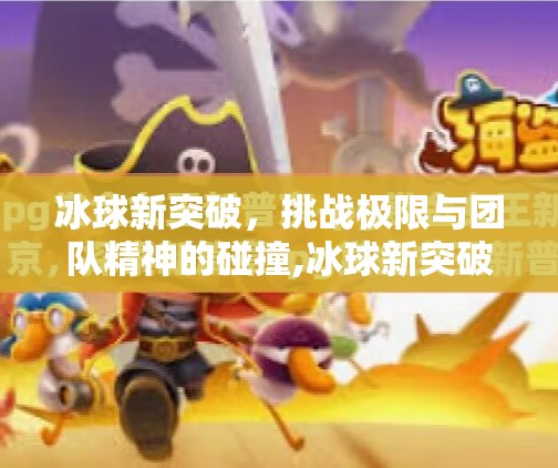 冰球新突破,挑战极限与团队精神的碰撞,冰球新突破 冰球新突破,挑战极限与团队精神的碰撞,冰球新突破