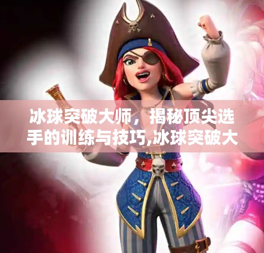 冰球突破大师，揭秘顶尖选手的训练与技巧,冰球突破大师