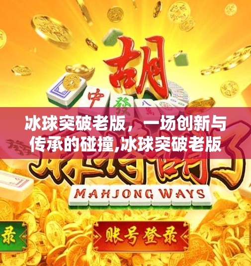 冰球突破老版,一场创新与传承的碰撞,冰球突破老版 冰球突破老版,一场创新与传承的碰撞,冰球突破老版