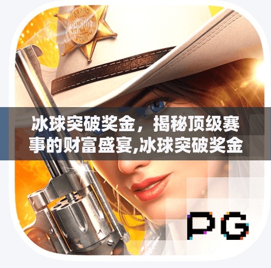 冰球突破奖金,揭秘顶级赛事的财富盛宴,冰球突破奖金 冰球突破奖金,揭秘顶级赛事的财富盛宴,冰球突破奖金