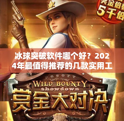 冰球突破软件哪个好？2024年最值得推荐的几款实用工具大揭秘！冰球突破软件哪个好