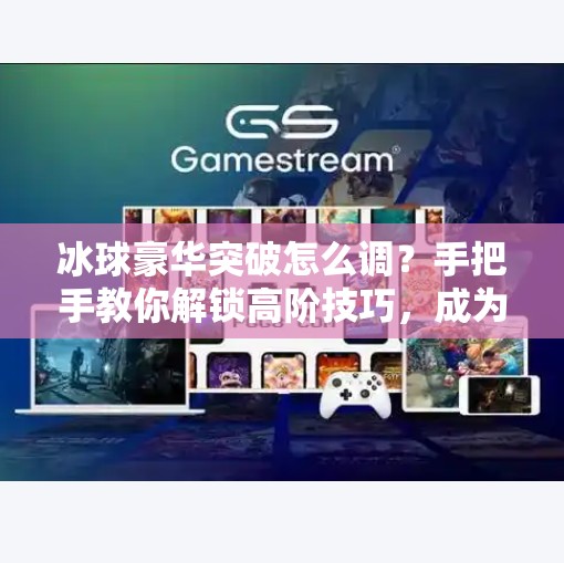 冰球豪华突破怎么调？手把手教你解锁高阶技巧，成为球场上的闪电侠！冰球豪华突破怎么调