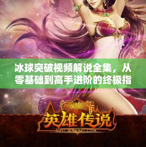 冰球突破视频解说全集，从零基础到高手进阶的终极指南！冰球突破视频解说全集