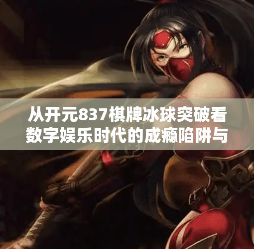 从开元837棋牌冰球突破看数字娱乐时代的成瘾陷阱与人性博弈,开元837棋牌冰球突破
