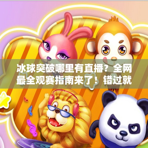 冰球突破哪里有直播?全网最全观赛指南来了!错过就是遗憾!冰球突破哪里有直播 冰球突破哪里有直播?全网最全观赛指南来了!错过就是遗憾!冰球突破哪里有直播
