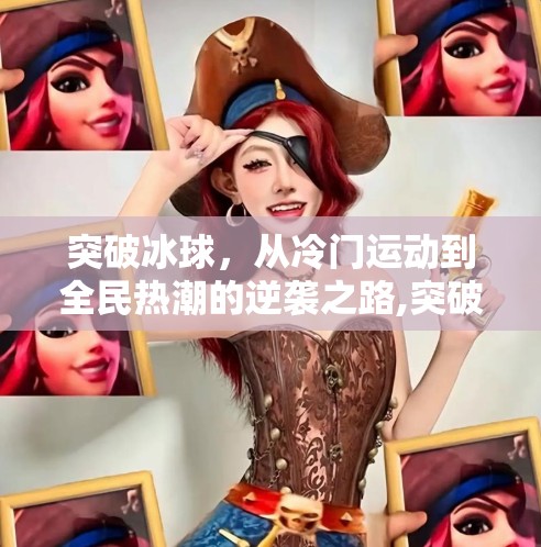 突破冰球，从冷门运动到全民热潮的逆袭之路,突破冰球是什么