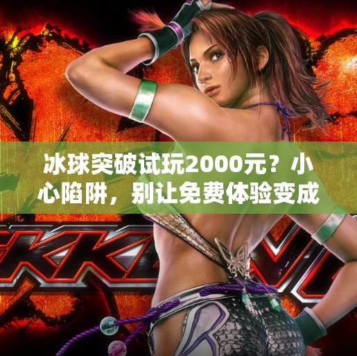 冰球突破试玩2000元？小心陷阱，别让免费体验变成血本无归,冰球突破试玩2000元