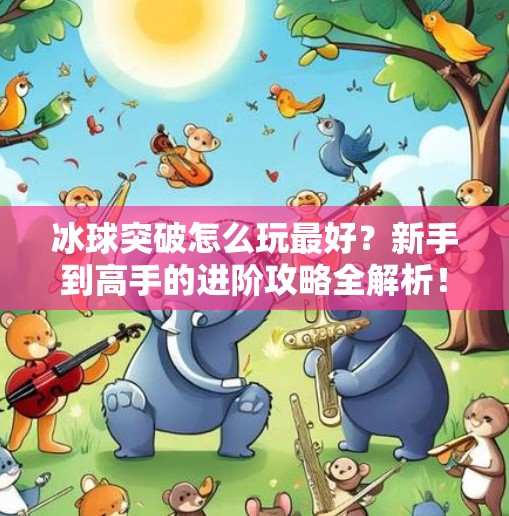 冰球突破怎么玩最好？新手到高手的进阶攻略全解析！冰球突破怎么玩最好