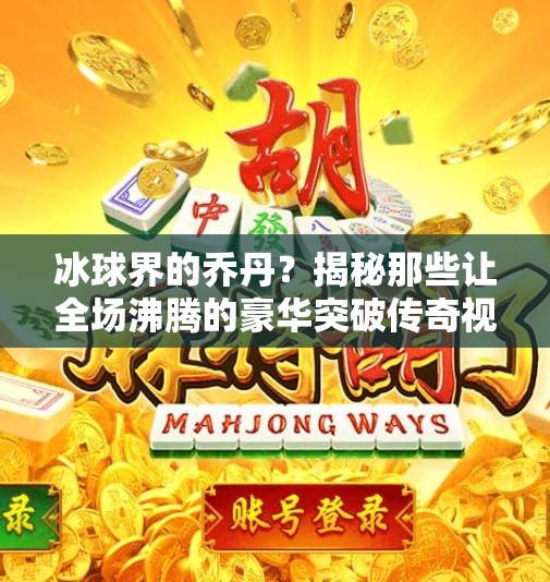 冰球界的乔丹？揭秘那些让全场沸腾的豪华突破传奇视频！冰球豪华突破传奇视频