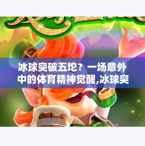 冰球突破五坨?一场意外中的体育精神觉醒,冰球突破五坨 冰球突破五坨?一场意外中的体育精神觉醒,冰球突破五坨