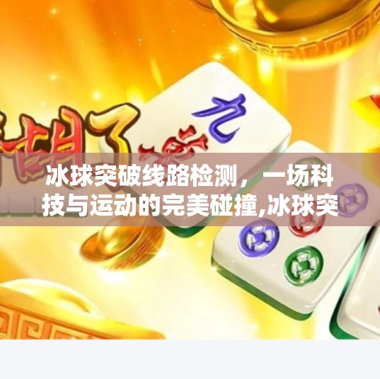 冰球突破线路检测,一场科技与运动的完美碰撞,冰球突破线路检测 冰球突破线路检测,一场科技与运动的完美碰撞,冰球突破线路检测