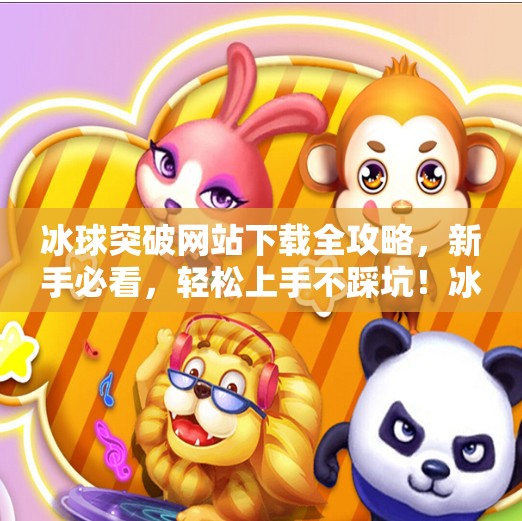 冰球突破网站下载全攻略，新手必看，轻松上手不踩坑！冰球突破网站首页下载