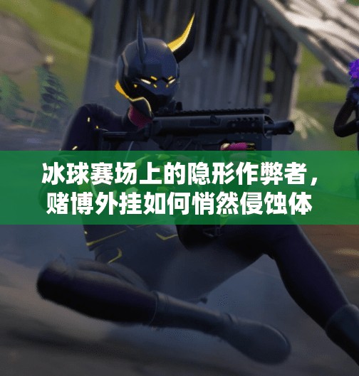 冰球赛场上的隐形作弊者，赌博外挂如何悄然侵蚀体育精神？赌博冰球突破的外挂