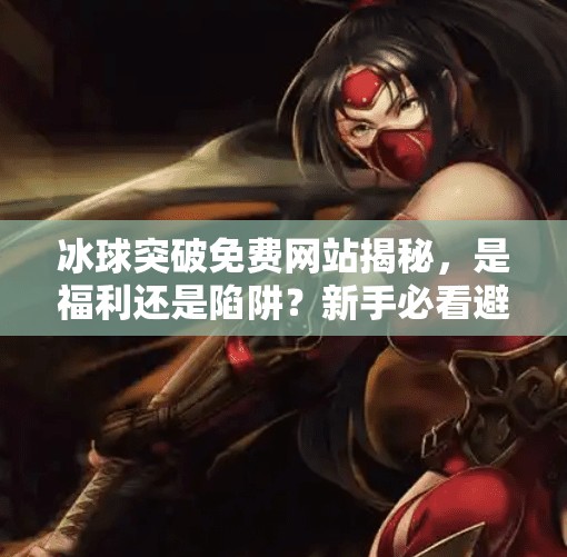 冰球突破免费网站揭秘，是福利还是陷阱？新手必看避坑指南！冰球突破免费网站