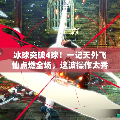 冰球突破4球！一记天外飞仙点燃全场，这波操作太秀了！冰球突破4球视频