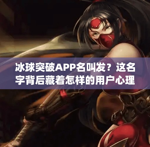 冰球突破APP名叫发?这名字背后藏着怎样的用户心理与市场玄机?冰球突破app名叫发 冰球突破APP名叫发?这名字背后藏着怎样的用户心理与市场玄机?冰球突破app名叫发