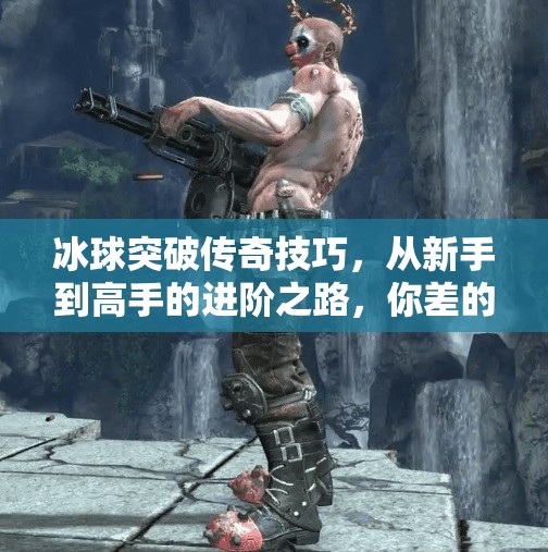 冰球突破传奇技巧，从新手到高手的进阶之路，你差的不是天赋，而是这5个关键细节！冰球突破传奇技巧