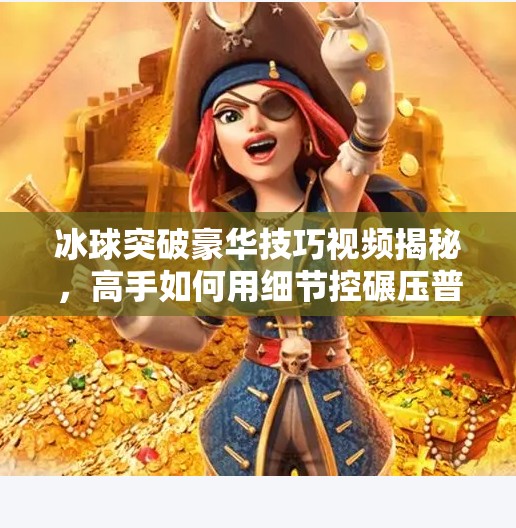 冰球突破豪华技巧视频揭秘,高手如何用细节控碾压普通玩家?冰球突破豪华技巧视频 冰球突破豪华技巧视频揭秘,高手如何用细节控碾压普通玩家?冰球突破豪华技巧视频