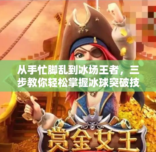从手忙脚乱到冰场王者，三步教你轻松掌握冰球突破技巧！摆脱冰球突破游戏技巧