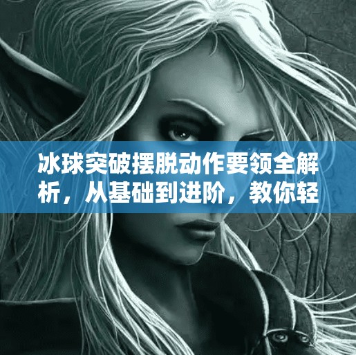 冰球突破摆脱动作要领全解析，从基础到进阶，教你轻松甩开对手！冰球突破摆脱动作要领