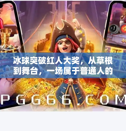冰球突破红人大奖，从草根到舞台，一场属于普通人的荣耀逆袭,冰球突破红人大奖