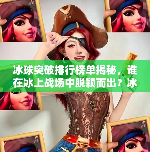 冰球突破排行榜单揭秘，谁在冰上战场中脱颖而出？冰球突破排行榜单