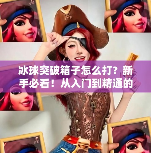 冰球突破箱子怎么打?新手必看!从入门到精通的实战攻略来啦!冰球突破箱子怎么打 冰球突破箱子怎么打?新手必看!从入门到精通的实战攻略来啦!冰球突破箱子怎么打