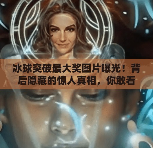 冰球突破最大奖图片曝光！背后隐藏的惊人真相，你敢看吗？冰球突破最大奖图片