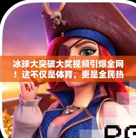 冰球大突破大奖视频引爆全网！这不仅是体育，更是全民热血的觉醒时刻！冰球大突破大奖视频