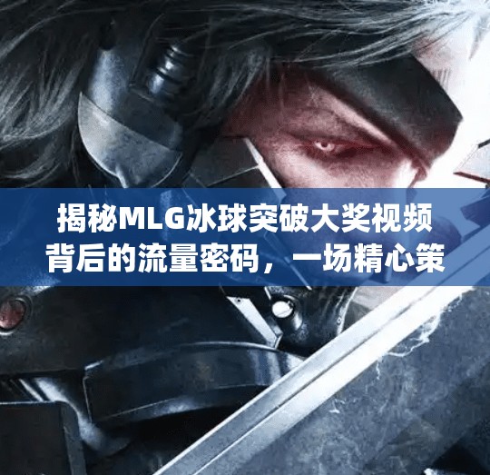 揭秘MLG冰球突破大奖视频背后的流量密码，一场精心策划的自媒体爆款实验,mlg冰球突破大奖视频