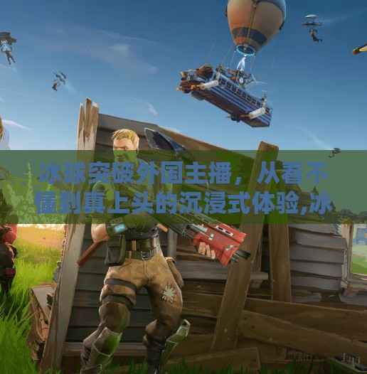 冰球突破外国主播，从看不懂到真上头的沉浸式体验,冰球突破外国主播