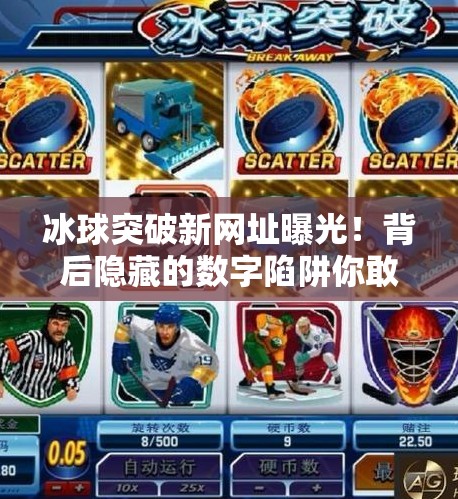 冰球突破新网址曝光！背后隐藏的数字陷阱你敢碰吗？冰球突破新网址