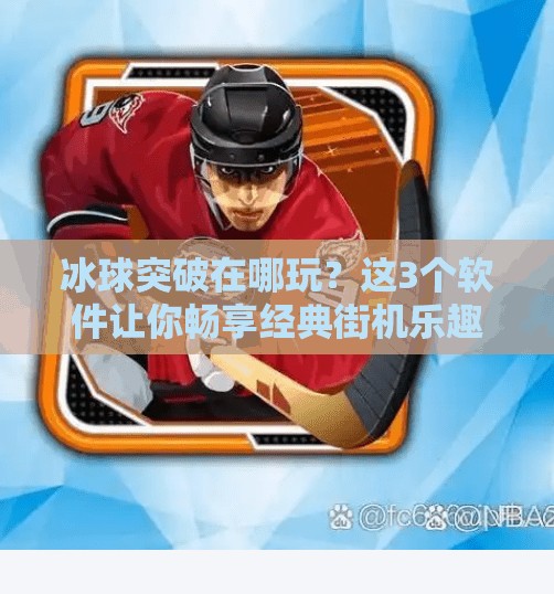冰球突破在哪玩？这3个软件让你畅享经典街机乐趣！哪个软件上有冰球突破