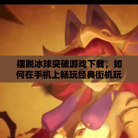 摆脱冰球突破游戏下载，如何在手机上畅玩经典街机玩法？摆脱冰球突破游戏下载