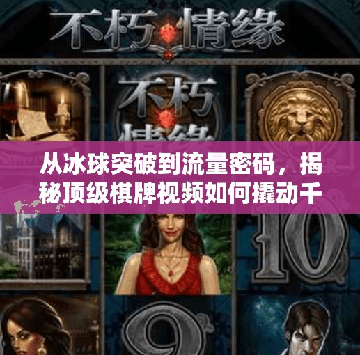 从冰球突破到流量密码，揭秘顶级棋牌视频如何撬动千万观众？顶级棋牌冰球突破视频