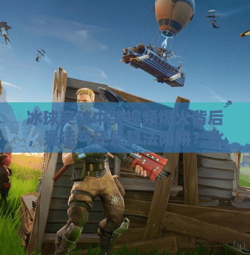 冰球突破中奖视频爆火背后，是运气还是算法陷阱？冰球突破中奖视频最近