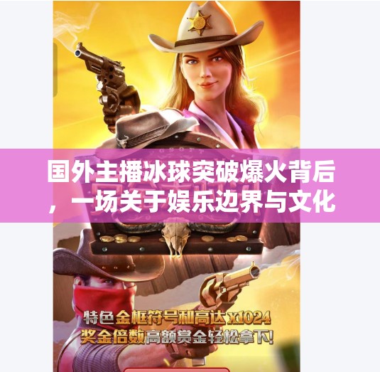 国外主播冰球突破爆火背后，一场关于娱乐边界与文化共鸣的深度观察,国外主播冰球突破
