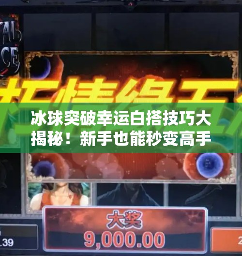 冰球突破幸运白搭技巧大揭秘！新手也能秒变高手的隐藏玩法！冰球突破幸运白搭技巧