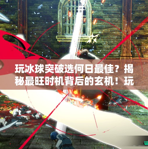 玩冰球突破选何日最佳?揭秘最旺时机背后的玄机!玩冰球突破选何日最佳 玩冰球突破选何日最佳?揭秘最旺时机背后的玄机!玩冰球突破选何日最佳