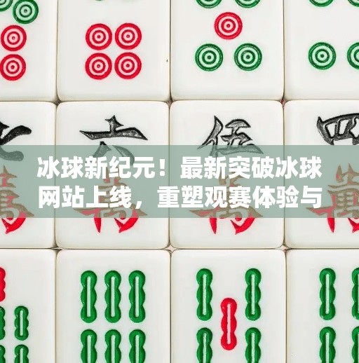 冰球新纪元！最新突破冰球网站上线，重塑观赛体验与赛事互动方式,最新突破冰球网站