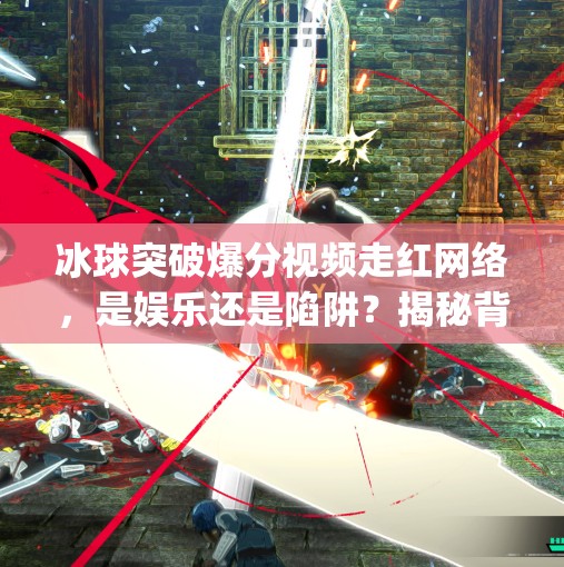 冰球突破爆分视频走红网络，是娱乐还是陷阱？揭秘背后的心理博弈与风险提示,mg冰球突破爆分视频