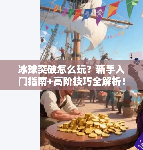 冰球突破怎么玩？新手入门指南+高阶技巧全解析！冰球突破这种游戏怎么玩