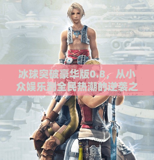 冰球突破豪华版0.8，从小众娱乐到全民热潮的逆袭之路,冰球突破豪华版0.8