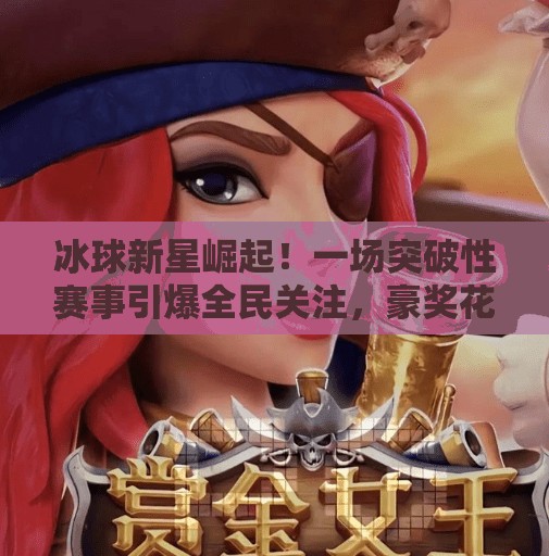 冰球新星崛起！一场突破性赛事引爆全民关注，豪奖花落谁家？最新冰球大突破爆大奖