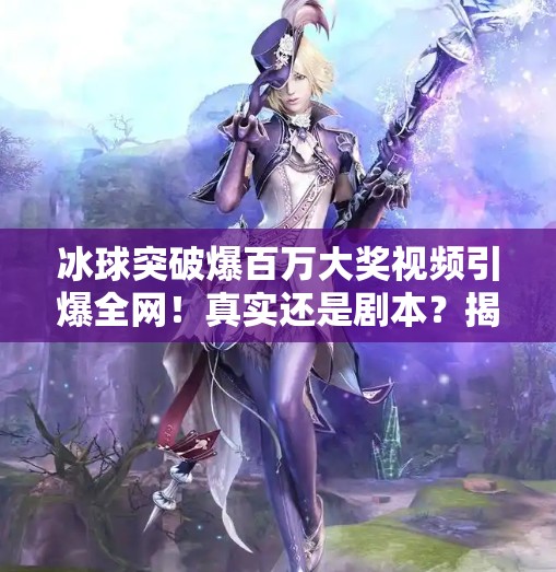 冰球突破爆百万大奖视频引爆全网！真实还是剧本？揭秘背后真相！冰球突破爆百万大奖视频