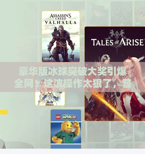 豪华版冰球突破大奖引爆全网！这波操作太狠了，普通人也能赢！豪华版冰球突破大奖