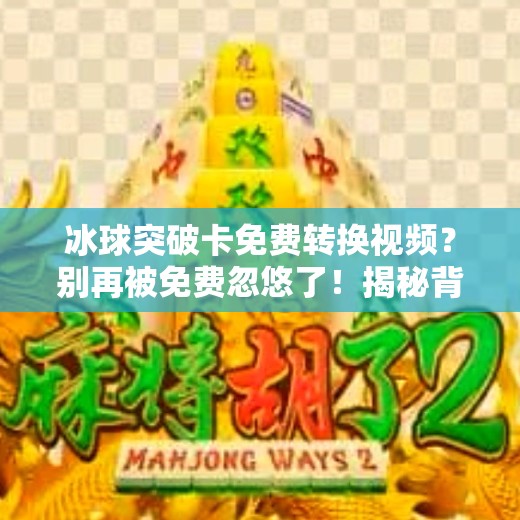 冰球突破卡免费转换视频？别再被免费忽悠了！揭秘背后隐藏的陷阱与真相！冰球突破卡免费转换视频