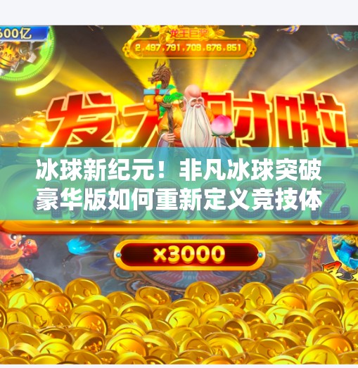 冰球新纪元！非凡冰球突破豪华版如何重新定义竞技体验？非凡冰球突破豪华版