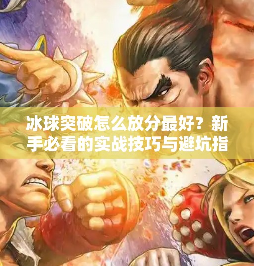 冰球突破怎么放分最好？新手必看的实战技巧与避坑指南！冰球突破怎么放分最好
