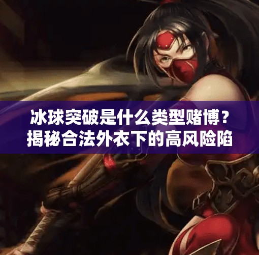 冰球突破是什么类型赌博？揭秘合法外衣下的高风险陷阱,冰球突破是什么类型赌博